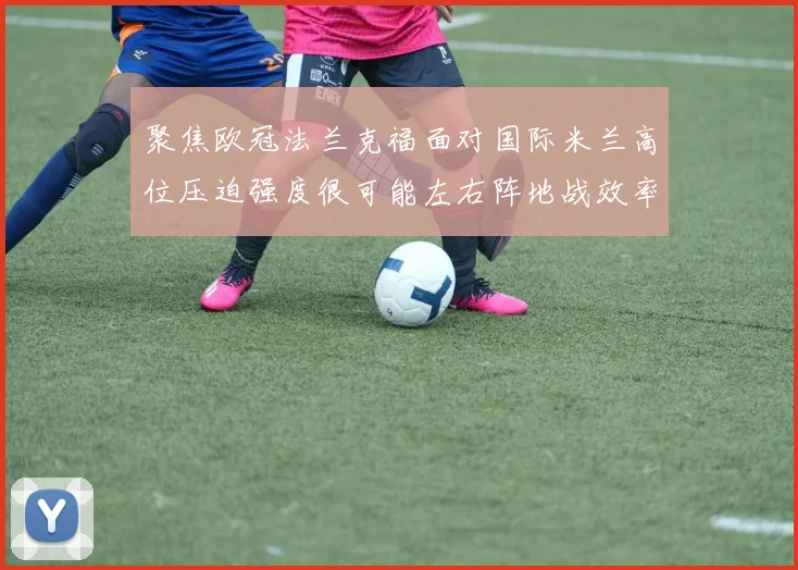 聚焦欧冠法兰克福面对国际米兰高位压迫强度很可能左右阵地战效率