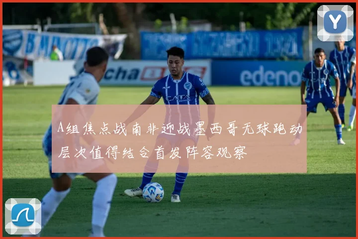A组焦点战南非迎战墨西哥无球跑动层次值得结合首发阵容观察