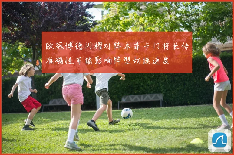 欧冠博德闪耀对阵本菲卡门将长传准确性可能影响阵型切换速度