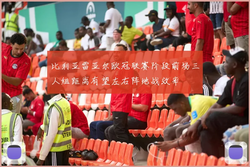 比利亚雷亚尔欧冠联赛阶段前场三人组距离有望左右阵地战效率