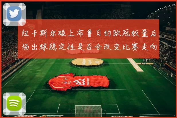 纽卡斯尔碰上布鲁日的欧冠较量后场出球稳定性是否会改变比赛走向