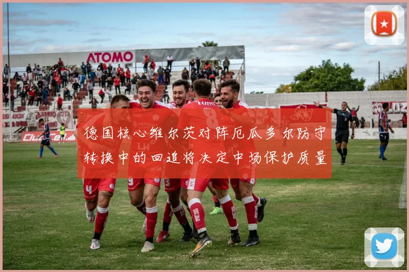 德国核心维尔茨对阵厄瓜多尔防守转换中的回追将决定中场保护质量