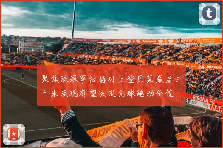 聚焦欧冠萨拉赫对上登贝莱最后三十米表现有望决定无球跑动价值
