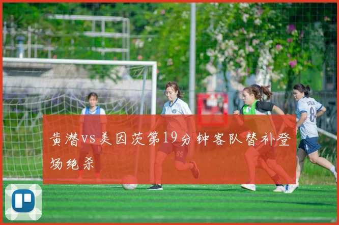 黄潜vs美因茨第19分钟客队替补登场绝杀