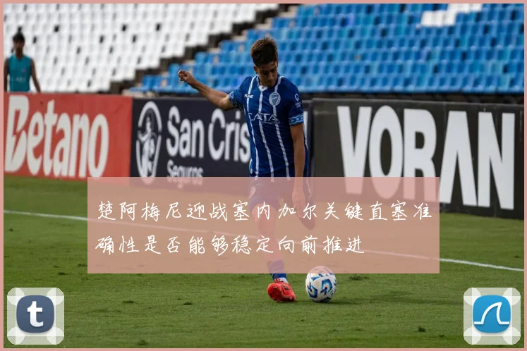 楚阿梅尼迎战塞内加尔关键直塞准确性是否能够稳定向前推进