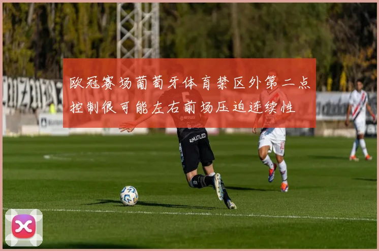欧冠赛场葡萄牙体育禁区外第二点控制很可能左右前场压迫连续性