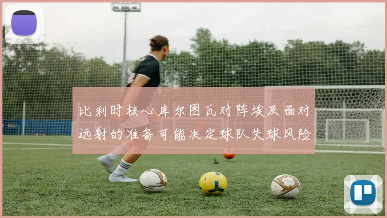 比利时核心库尔图瓦对阵埃及面对远射的准备可能决定球队失球风险