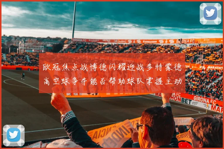 欧冠焦点战博德闪耀迎战多特蒙德高空球争夺能否帮助球队掌握主动