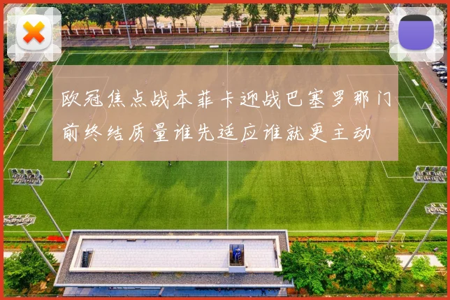 欧冠焦点战本菲卡迎战巴塞罗那门前终结质量谁先适应谁就更主动